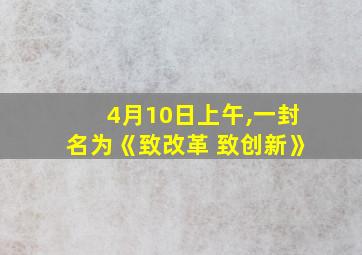 4月10日上午,一封名为《致改革 致创新》